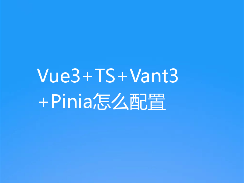 Vue3+TS+Vant3+Pinia怎么配置
