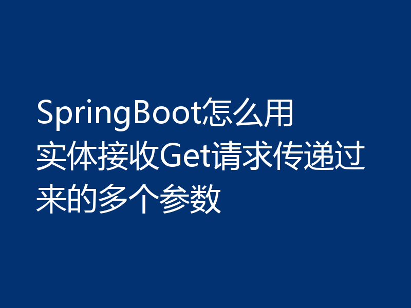 SpringBoot怎么用实体接收Get请求传递过来的多个参数