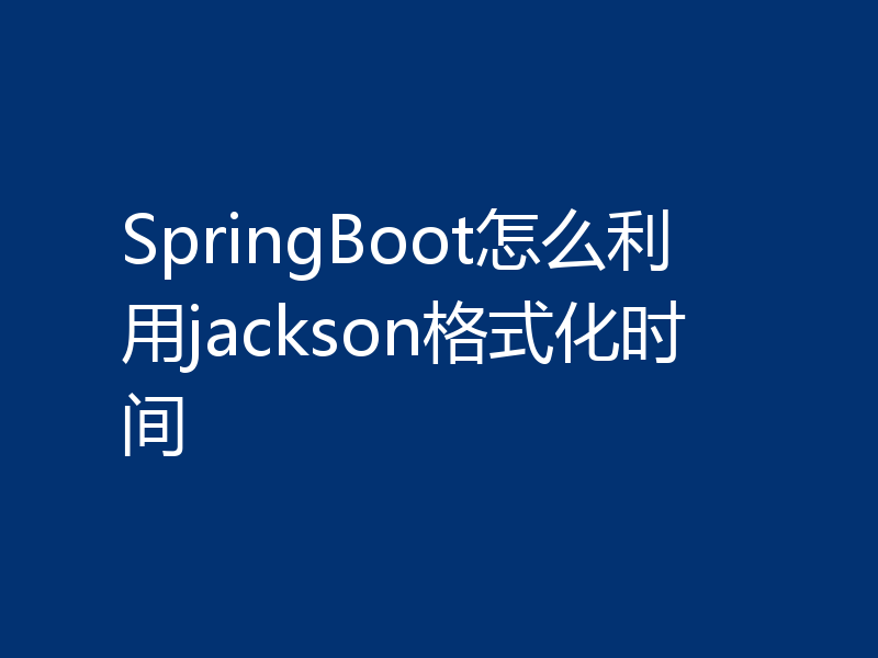 SpringBoot怎么利用jackson格式化时间