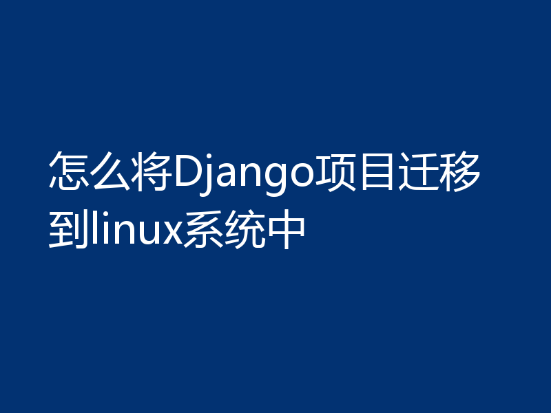 怎么将Django项目迁移到linux系统中