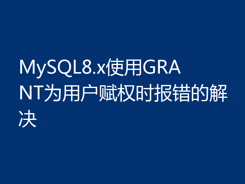 MySQL8.x使用GRANT为用户赋权时报错的解决