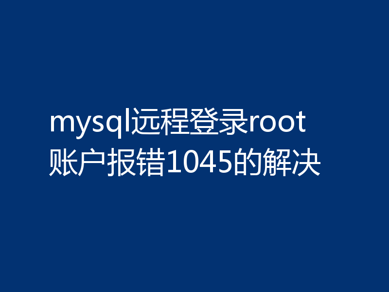 mysql远程登录root账户报错1045的解决