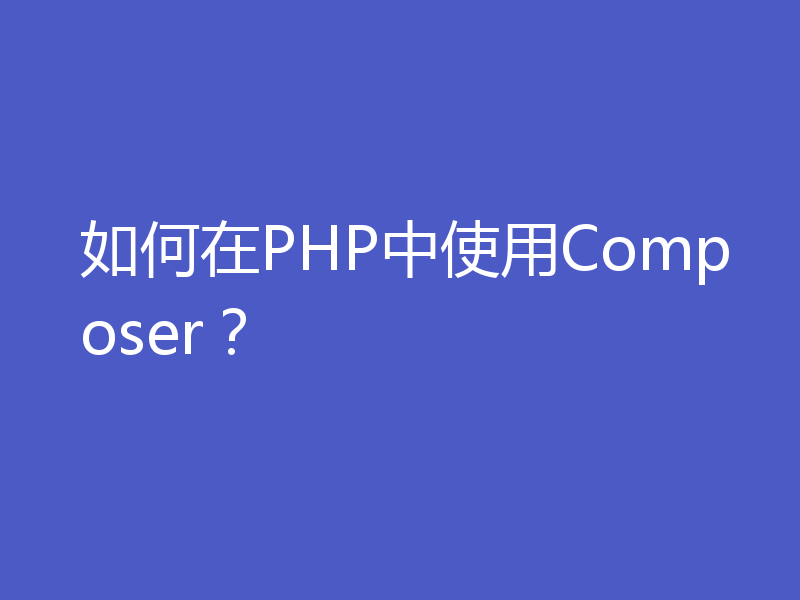 如何在PHP中使用Composer？