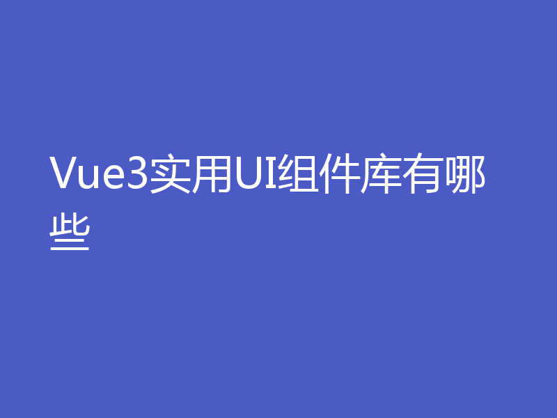 Vue3实用UI组件库有哪些