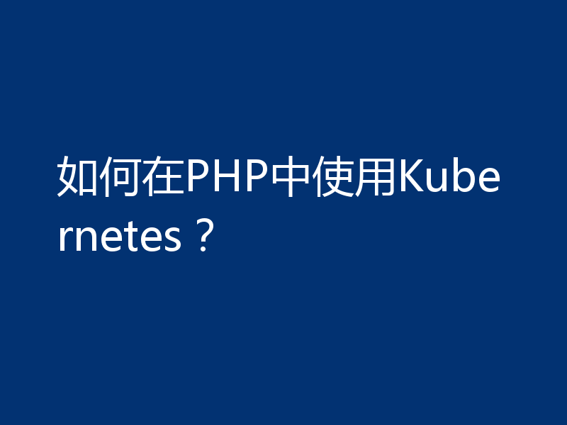 如何在PHP中使用Kubernetes？