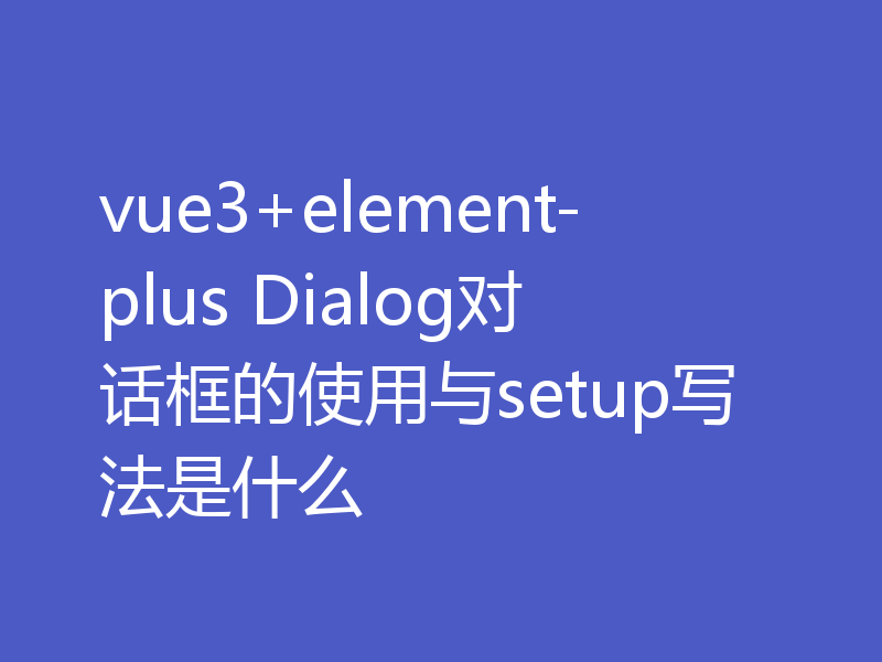 vue3+element-plus Dialog对话框的使用与setup写法是什么