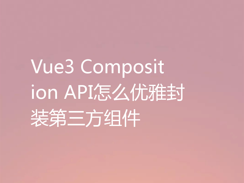 Vue3 Composition API怎么优雅封装第三方组件