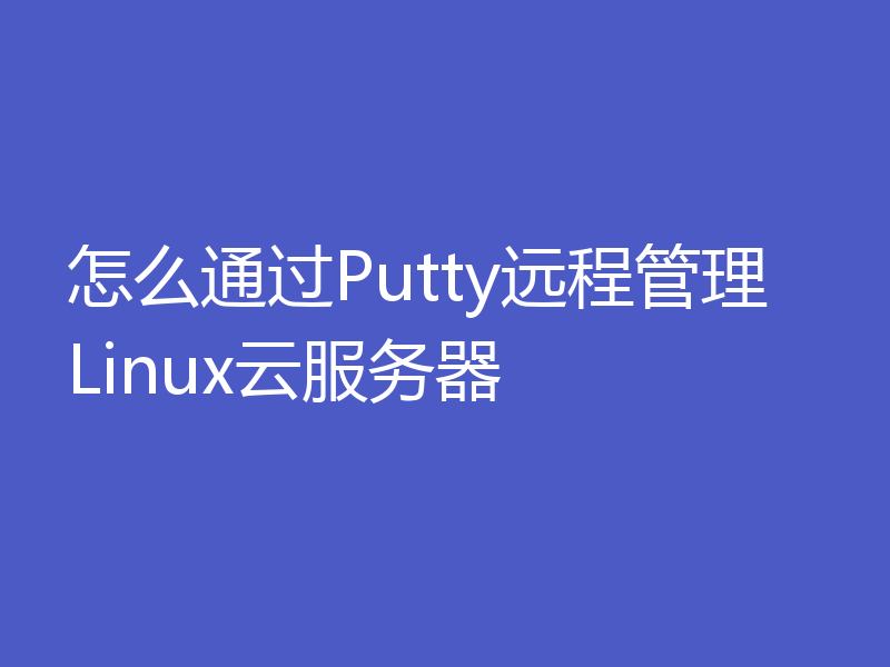 怎么通过Putty远程管理Linux云服务器