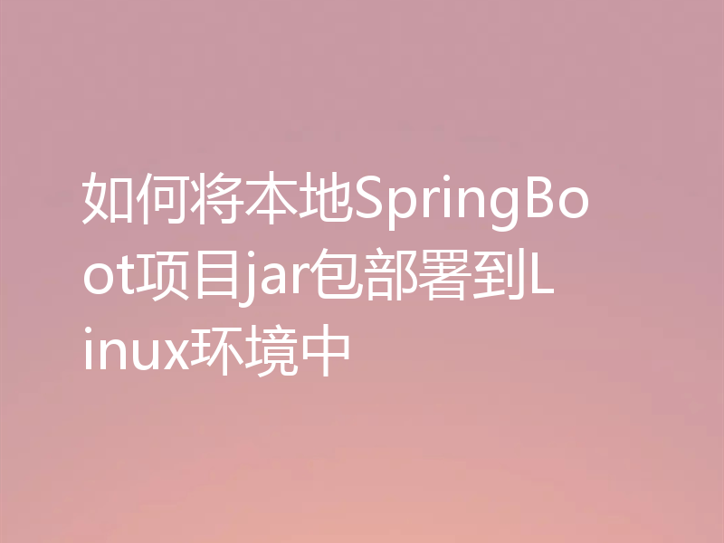 如何将本地SpringBoot项目jar包部署到Linux环境中