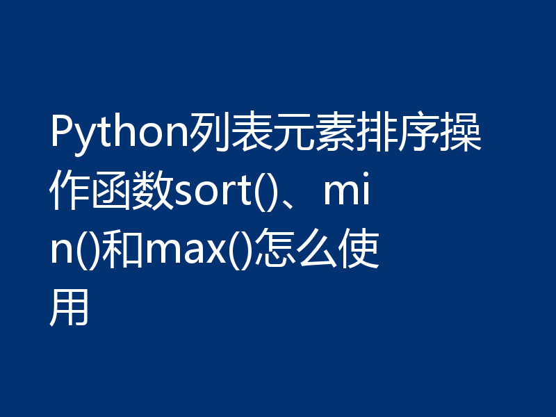 Python列表元素排序操作函数sort()、min()和max()怎么使用