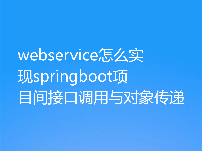 webservice怎么实现springboot项目间接口调用与对象传递
