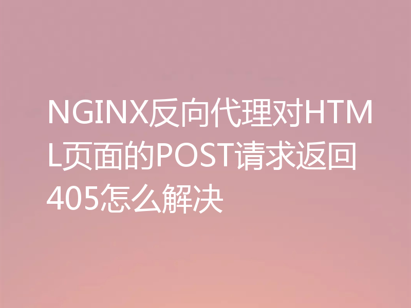 NGINX反向代理对HTML页面的POST请求返回405怎么解决