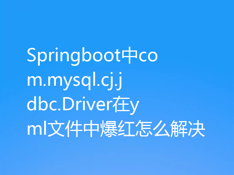 Springboot中com.mysql.cj.jdbc.Driver在yml文件中爆红怎么解决
