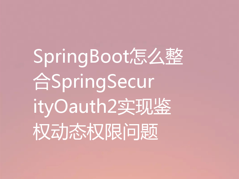 SpringBoot怎么整合SpringSecurityOauth2实现鉴权动态权限问题