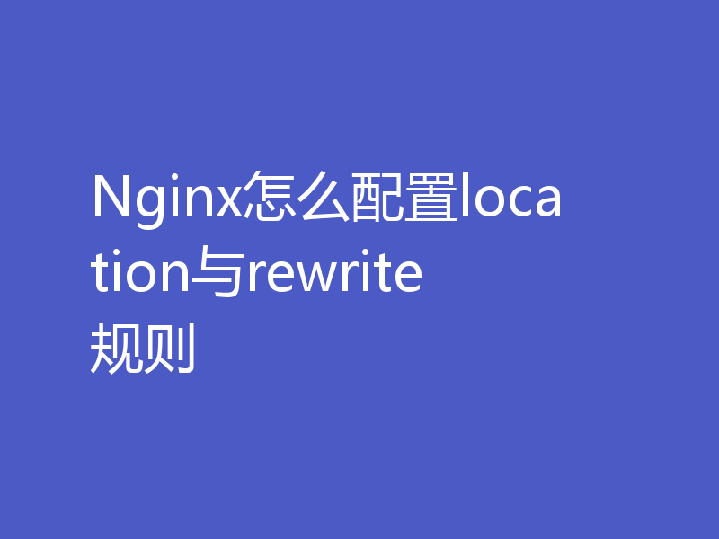 Nginx怎么配置location与rewrite规则