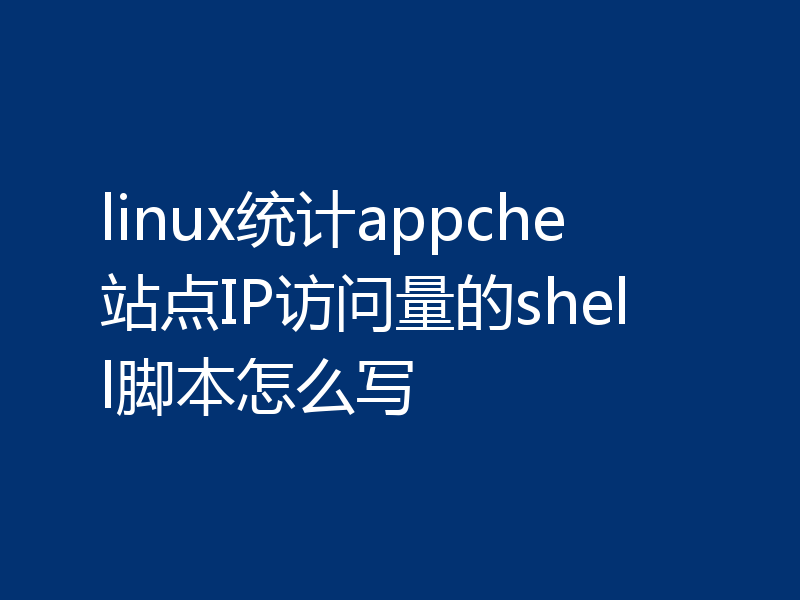 linux统计appche站点IP访问量的shell脚本怎么写