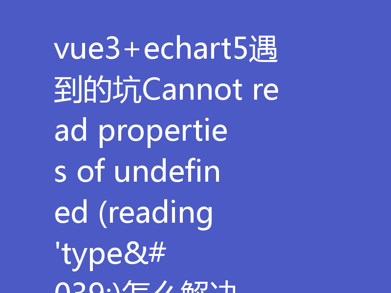 vue3+echart5遇到的坑Cannot read properties of undefined (reading 'type')怎么解决