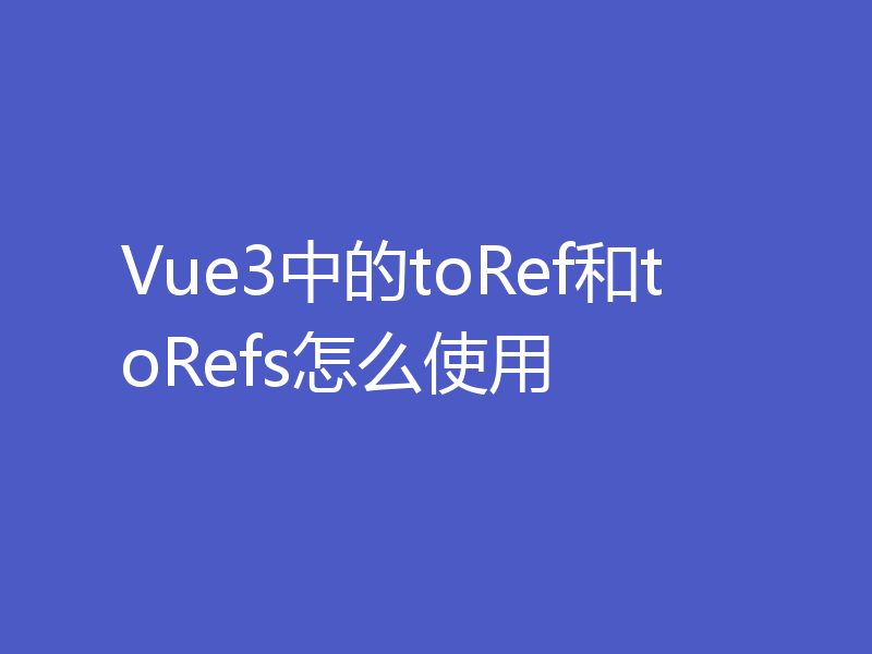 Vue3中的toRef和toRefs怎么使用
