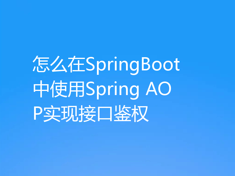 怎么在SpringBoot中使用Spring AOP实现接口鉴权