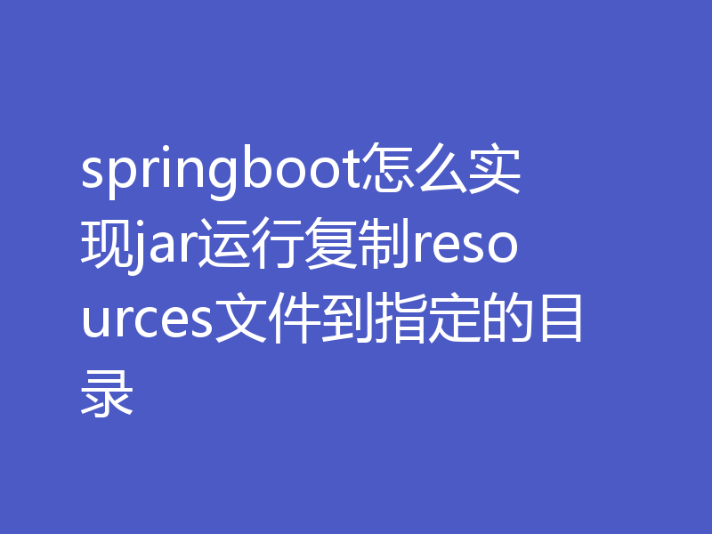 springboot怎么实现jar运行复制resources文件到指定的目录