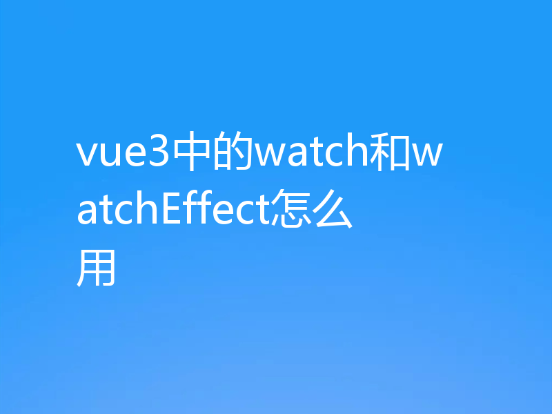vue3中的watch和watchEffect怎么用