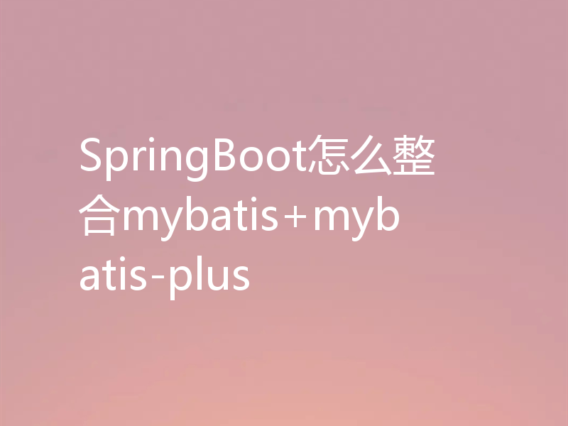 SpringBoot怎么整合mybatis+mybatis-plus