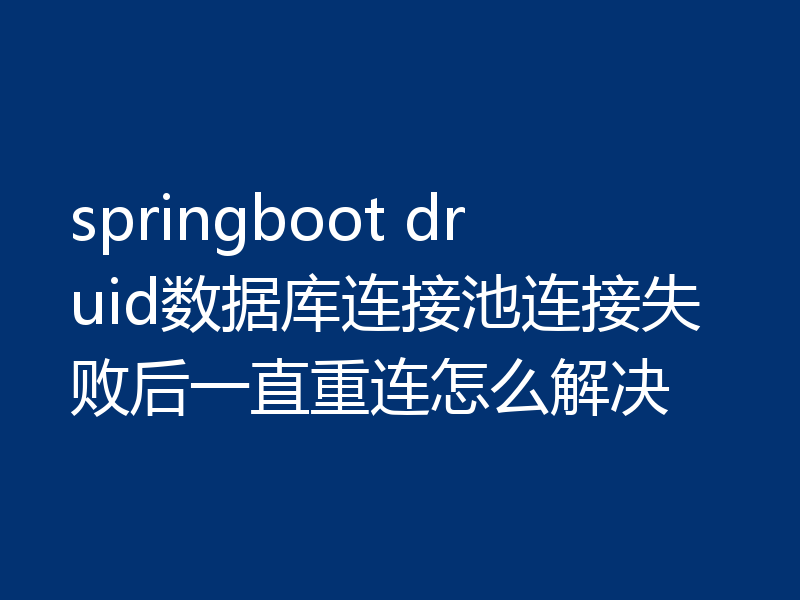 springboot druid数据库连接池连接失败后一直重连怎么解决