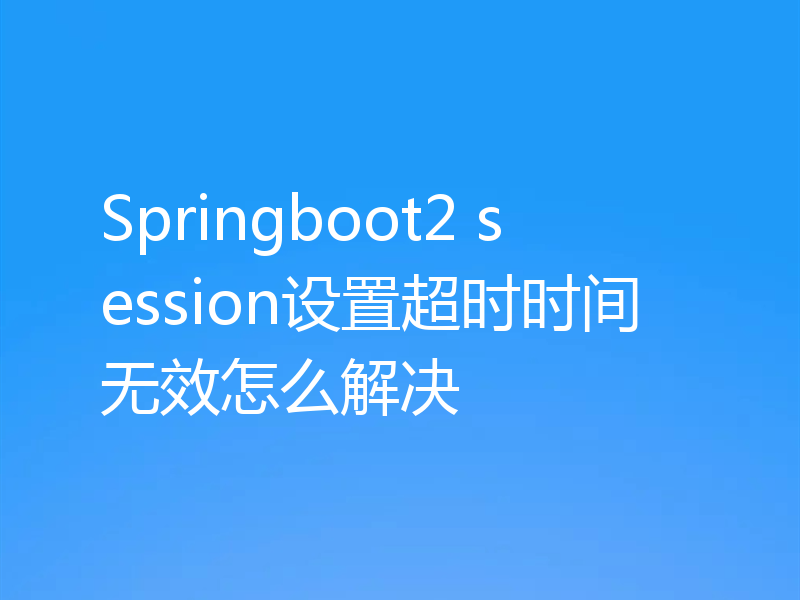 Springboot2 session设置超时时间无效怎么解决