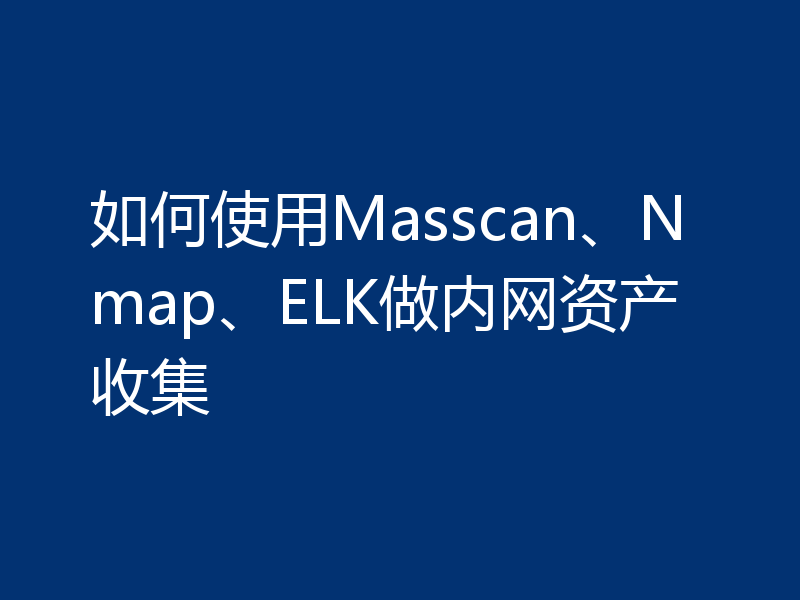 如何使用Masscan、Nmap、ELK做内网资产收集