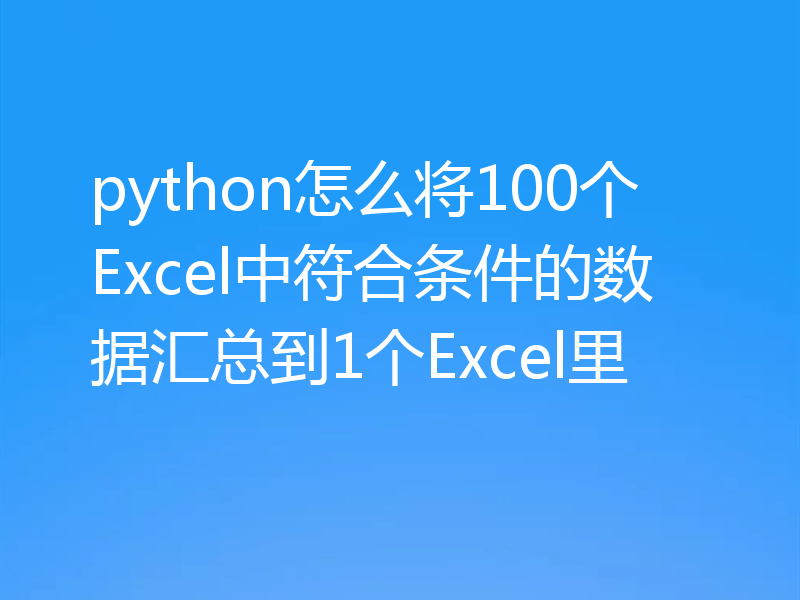 python怎么将100个Excel中符合条件的数据汇总到1个Excel里