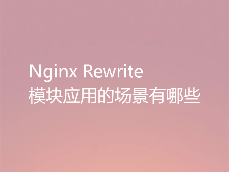 Nginx Rewrite模块应用的场景有哪些