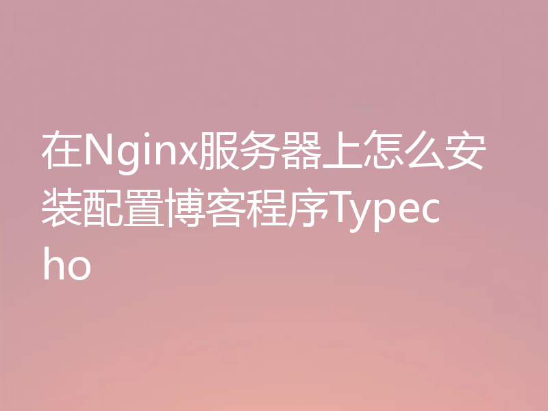 在Nginx服务器上怎么安装配置博客程序Typecho