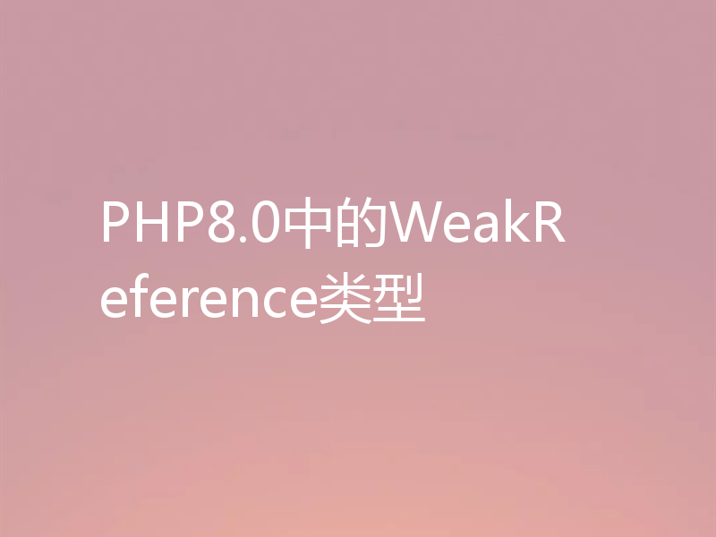 PHP8.0中的WeakReference类型