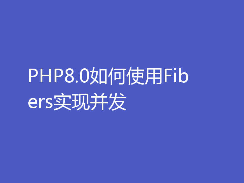 PHP8.0如何使用Fibers实现并发