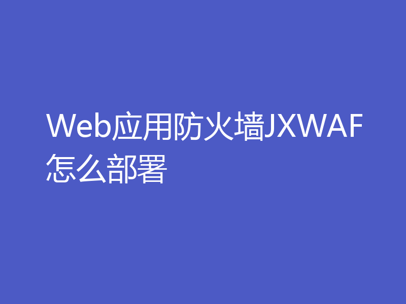 Web应用防火墙JXWAF怎么部署