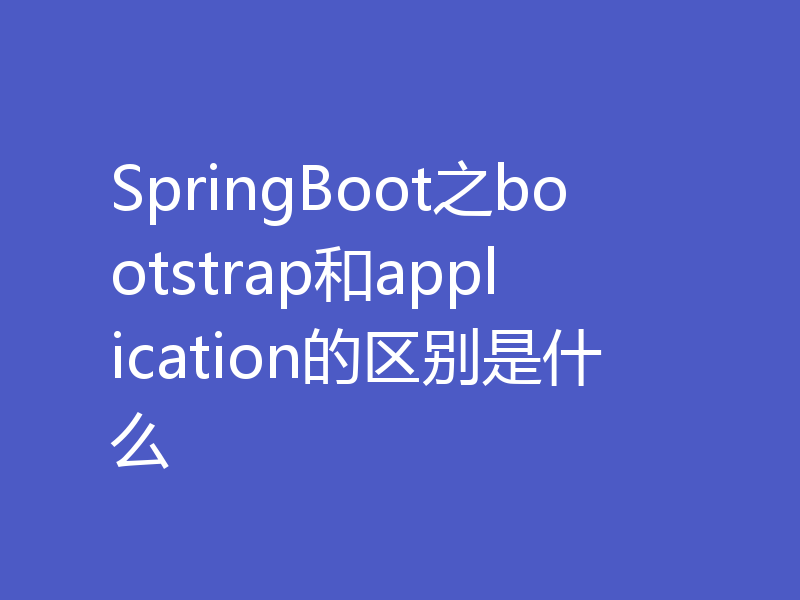 SpringBoot之bootstrap和application的区别是什么