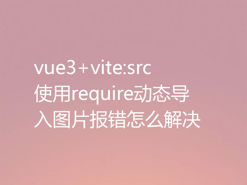 vue3+vite:src使用require动态导入图片报错怎么解决