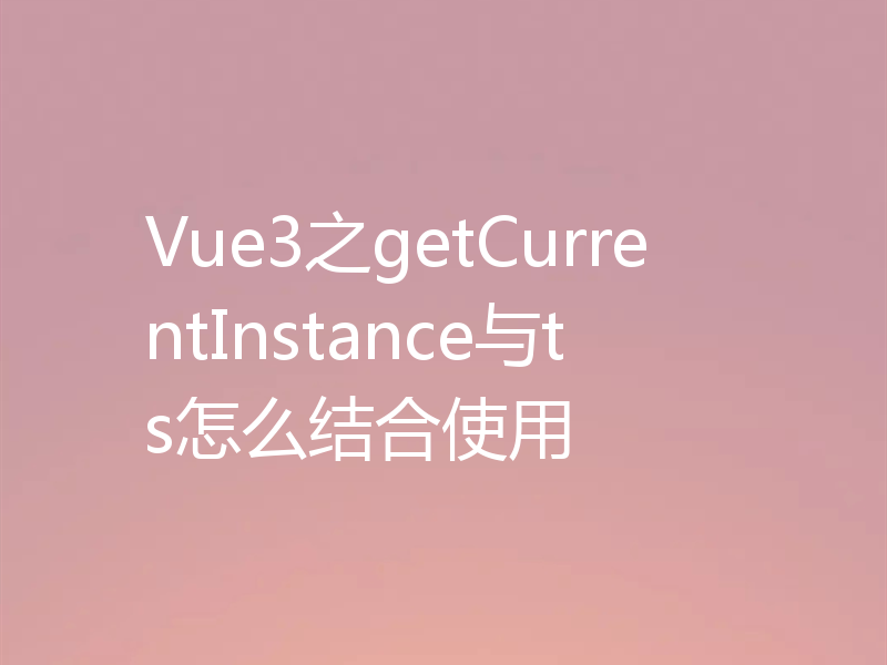 Vue3之getCurrentInstance与ts怎么结合使用