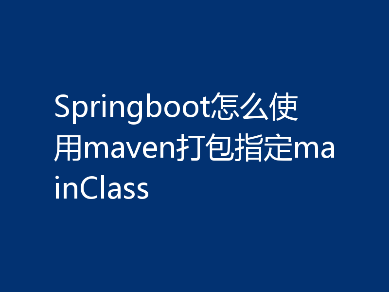 Springboot怎么使用maven打包指定mainClass
