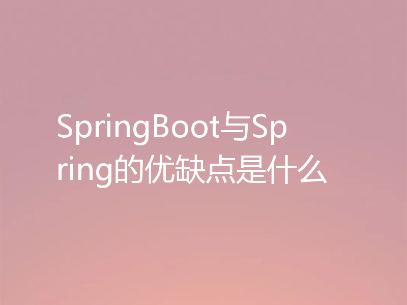 SpringBoot与Spring的优缺点是什么