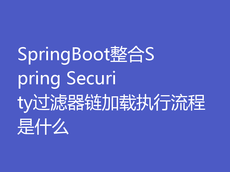 SpringBoot整合Spring Security过滤器链加载执行流程是什么