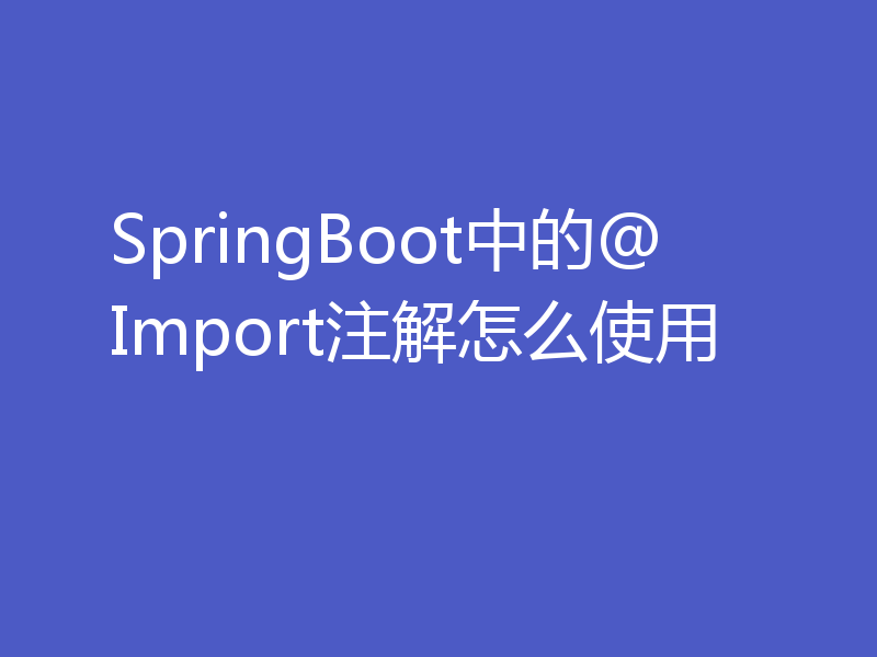 SpringBoot中的@Import注解怎么使用