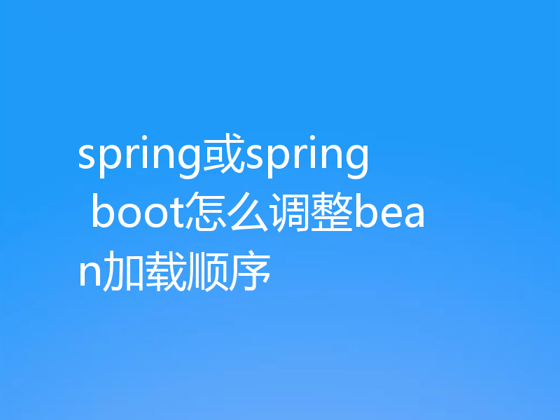 spring或spring boot怎么调整bean加载顺序
