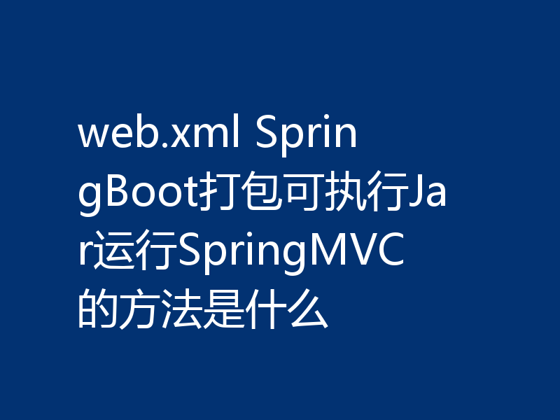 web.xml SpringBoot打包可执行Jar运行SpringMVC的方法是什么