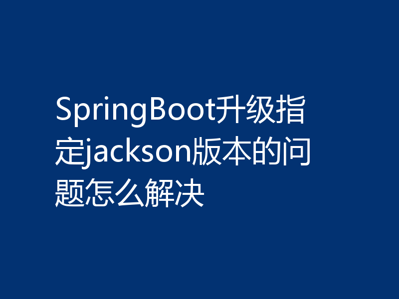 SpringBoot升级指定jackson版本的问题怎么解决