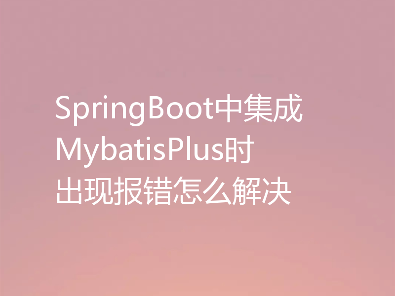 SpringBoot中集成MybatisPlus时出现报错怎么解决