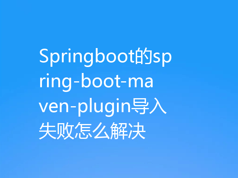 Springboot的spring-boot-maven-plugin导入失败怎么解决