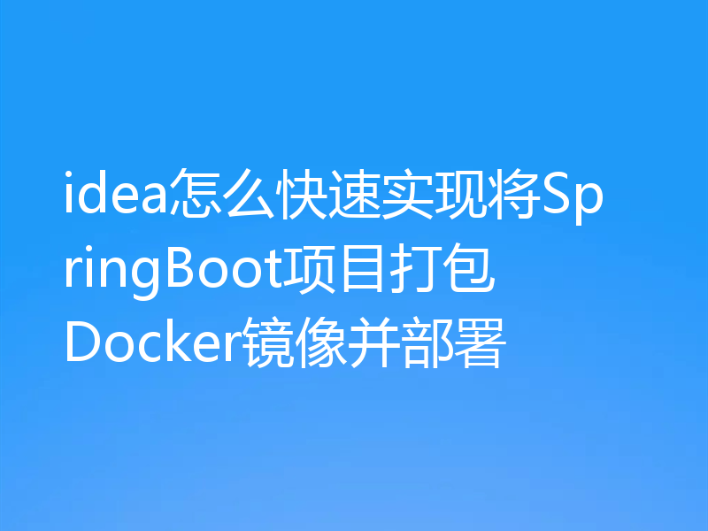 idea怎么快速实现将SpringBoot项目打包Docker镜像并部署