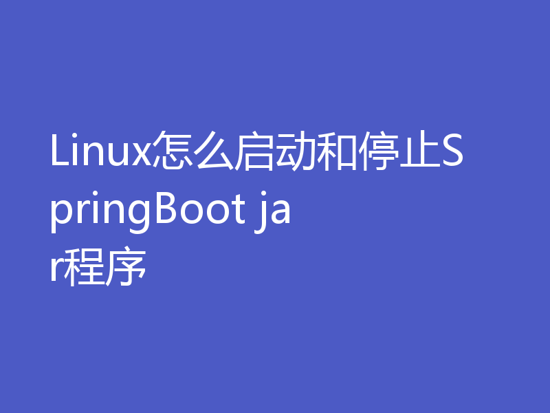 Linux怎么启动和停止SpringBoot jar程序
