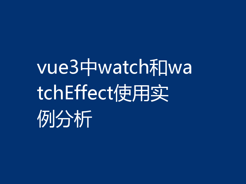 vue3中watch和watchEffect使用实例分析
